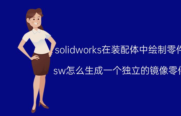 solidworks在装配体中绘制零件 sw怎么生成一个独立的镜像零件？